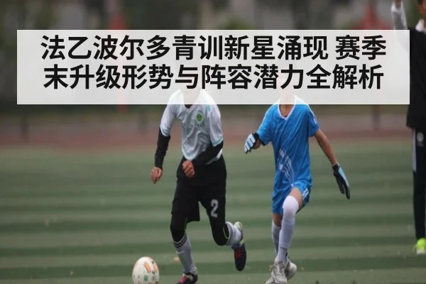 法乙波尔多青训新星涌现 赛季末升级形势与阵容潜力全解析