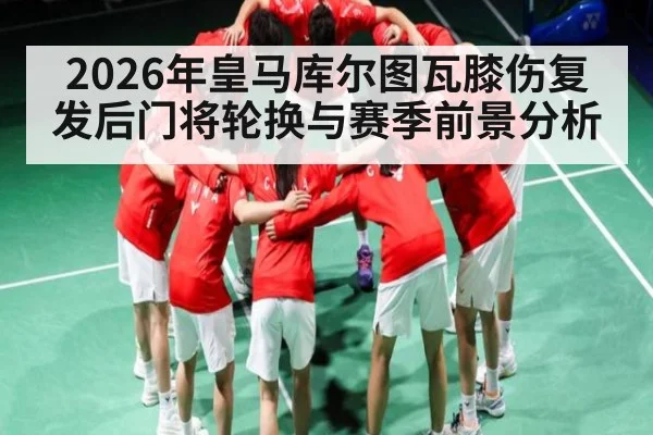 2026年皇马库尔图瓦膝伤复发后门将轮换与赛季前景分析